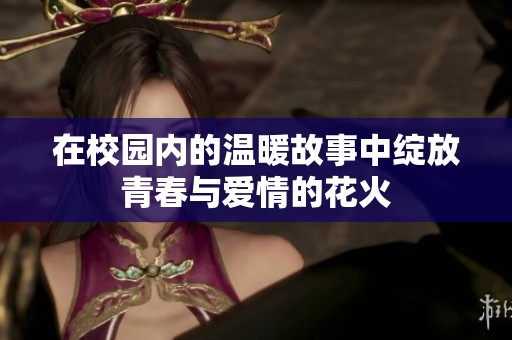 在校园内的温暖故事中绽放青春与爱情的花火