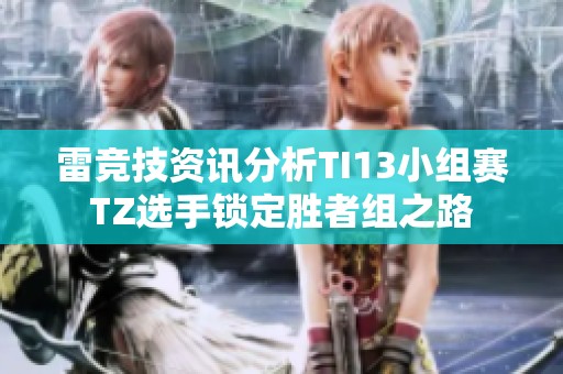 雷竞技资讯分析TI13小组赛TZ选手锁定胜者组之路