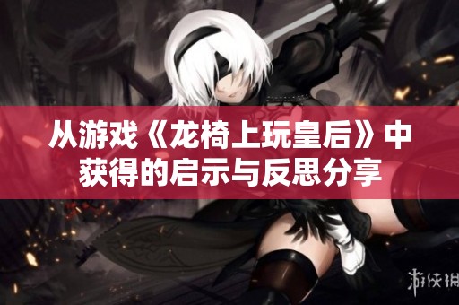 从游戏《龙椅上玩皇后》中获得的启示与反思分享