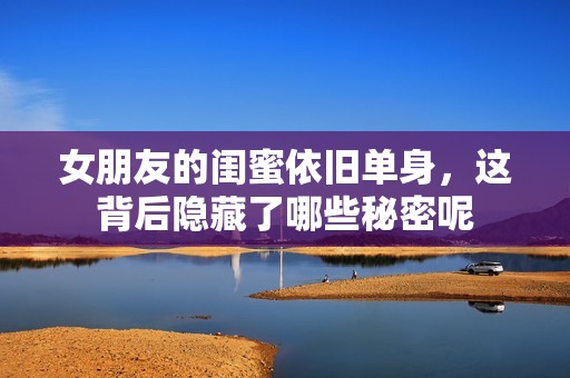 女朋友的闺蜜依旧单身，这背后隐藏了哪些秘密呢