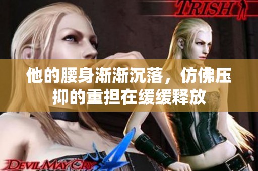 他的腰身渐渐沉落，仿佛压抑的重担在缓缓释放
