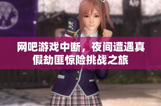 网吧游戏中断，夜间遭遇真假劫匪惊险挑战之旅