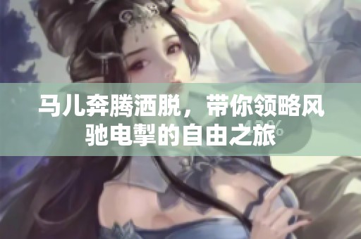 马儿奔腾洒脱，带你领略风驰电掣的自由之旅
