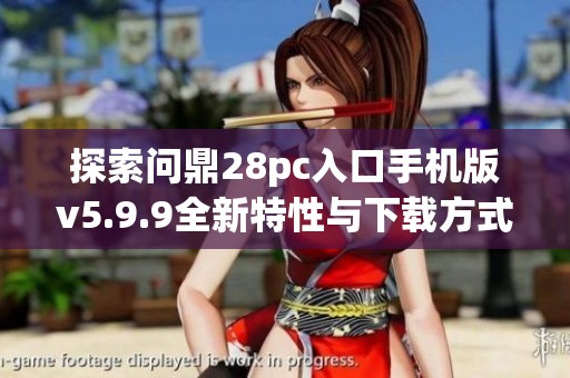 探索问鼎28pc入口手机版v5.9.9全新特性与下载方式