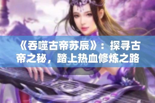 《吞噬古帝苏辰》：探寻古帝之秘，踏上热血修炼之路