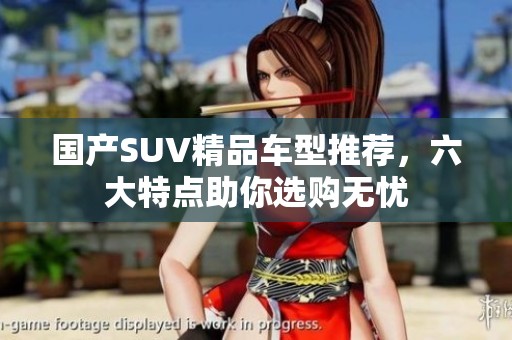 国产SUV精品车型推荐，六大特点助你选购无忧