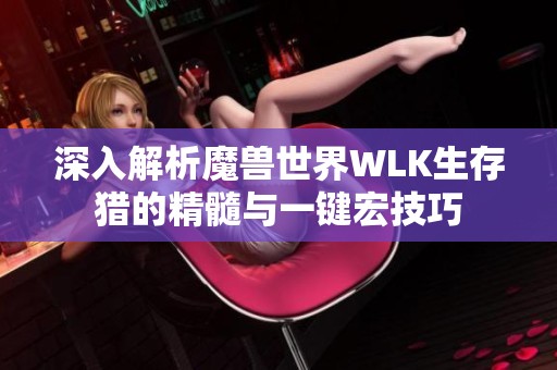 深入解析魔兽世界WLK生存猎的精髓与一键宏技巧