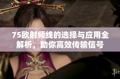 75欧射频线的选择与应用全解析，助你高效传输信号