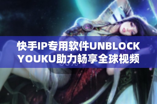 快手IP专用软件UNBLOCKYOUKU助力畅享全球视频平台内容