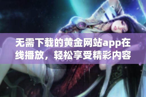 无需下载的黄金网站app在线播放，轻松享受精彩内容
