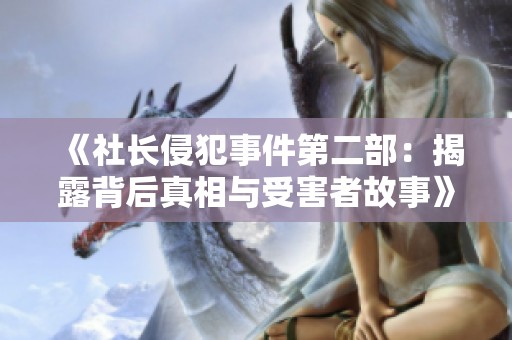 《社长侵犯事件第二部：揭露背后真相与受害者故事》