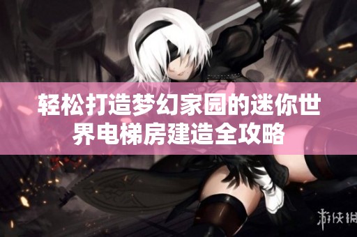 轻松打造梦幻家园的迷你世界电梯房建造全攻略