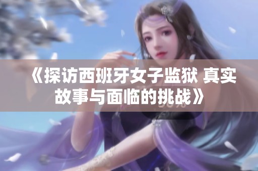 《探访西班牙女子监狱 真实故事与面临的挑战》
