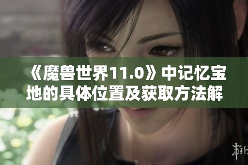 《魔兽世界11.0》中记忆宝地的具体位置及获取方法解析