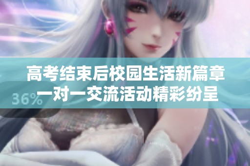 高考结束后校园生活新篇章 一对一交流活动精彩纷呈