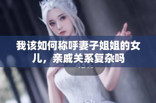 我该如何称呼妻子姐姐的女儿，亲戚关系复杂吗