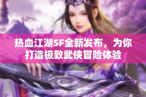 热血江湖SF全新发布，为你打造极致武侠冒险体验