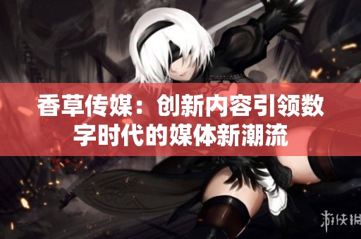 香草传媒：创新内容引领数字时代的媒体新潮流
