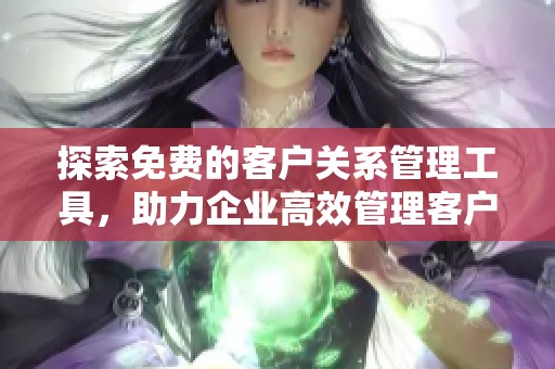 探索免费的客户关系管理工具，助力企业高效管理客户关系