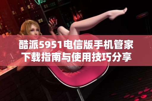 酷派5951电信版手机管家下载指南与使用技巧分享