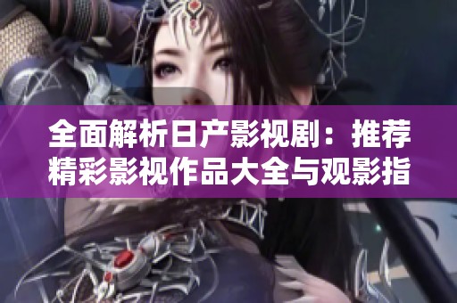 全面解析日产影视剧：推荐精彩影视作品大全与观影指南