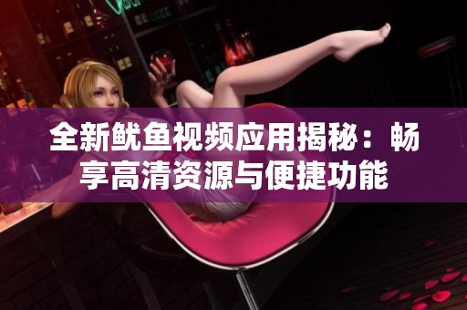 全新鱿鱼视频应用揭秘：畅享高清资源与便捷功能