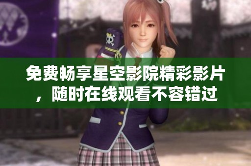 免费畅享星空影院精彩影片，随时在线观看不容错过