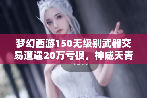 梦幻西游150无级别武器交易遭遇20万亏损，神威天青狐男号售价揭秘