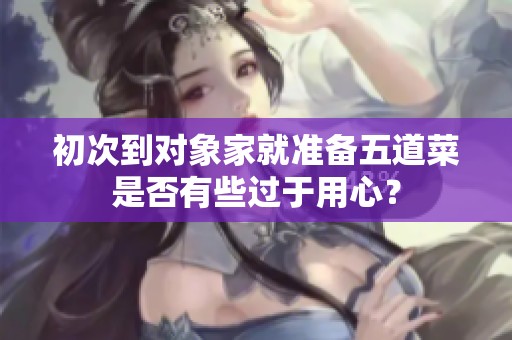 初次到对象家就准备五道菜是否有些过于用心？