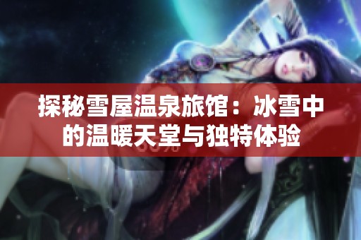 探秘雪屋温泉旅馆：冰雪中的温暖天堂与独特体验