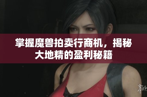 掌握魔兽拍卖行商机，揭秘大地精的盈利秘籍
