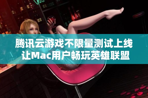 腾讯云游戏不限量测试上线 让Mac用户畅玩英雄联盟
