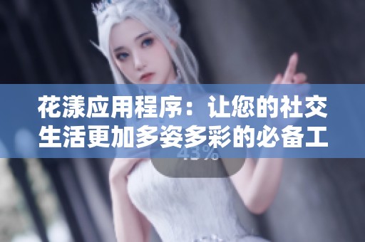 花漾应用程序：让您的社交生活更加多姿多彩的必备工具