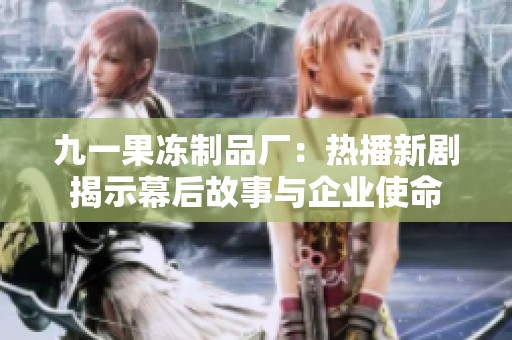 九一果冻制品厂：热播新剧揭示幕后故事与企业使命