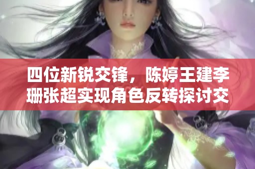 四位新锐交锋，陈婷王建李珊张超实现角色反转探讨交互魅力