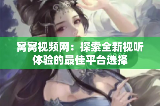 窝窝视频网：探索全新视听体验的最佳平台选择