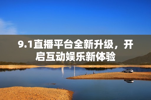 9.1直播平台全新升级，开启互动娱乐新体验