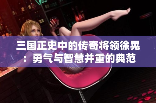三国正史中的传奇将领徐晃：勇气与智慧并重的典范
