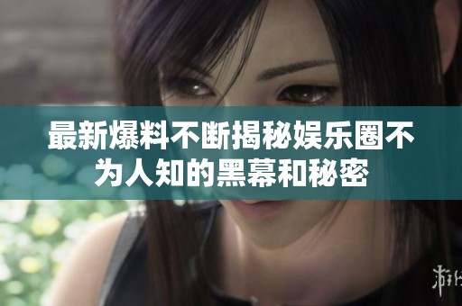 最新爆料不断揭秘娱乐圈不为人知的黑幕和秘密