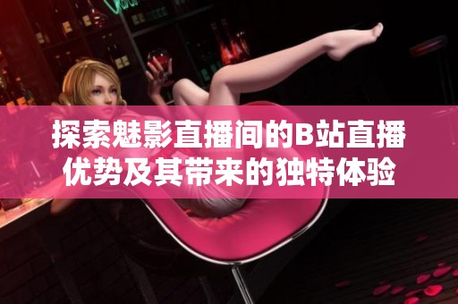 探索魅影直播间的B站直播优势及其带来的独特体验