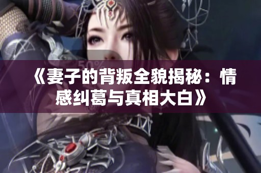 《妻子的背叛全貌揭秘：情感纠葛与真相大白》