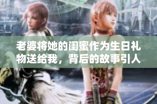 老婆将她的闺蜜作为生日礼物送给我，背后的故事引人深思