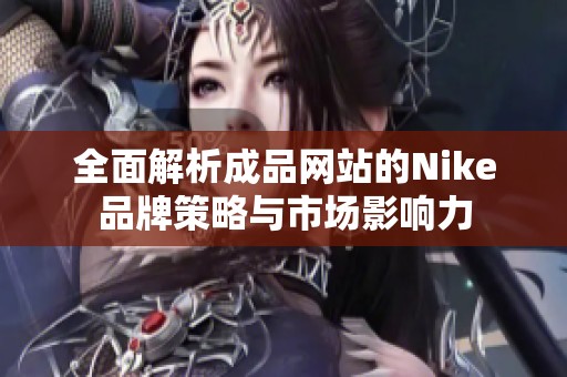 全面解析成品网站的Nike品牌策略与市场影响力