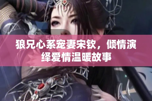 狼兄心系宠妻宋钦，倾情演绎爱情温暖故事