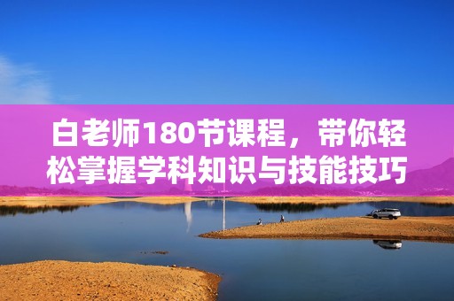 白老师180节课程，带你轻松掌握学科知识与技能技巧