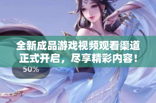 全新成品游戏视频观看渠道正式开启，尽享精彩内容！