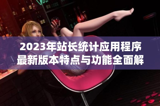 2023年站长统计应用程序最新版本特点与功能全面解析