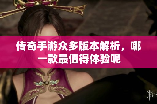 传奇手游众多版本解析，哪一款最值得体验呢