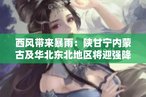 西风带来暴雨：陕甘宁内蒙古及华北东北地区将迎强降水天气