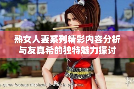 熟女人妻系列精彩内容分析与友真希的独特魅力探讨